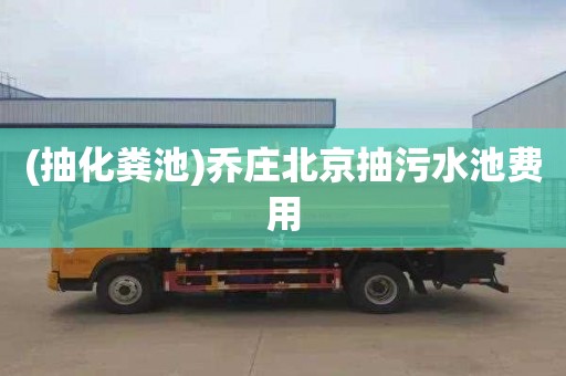 (抽化糞池)喬莊北京抽污水池費用