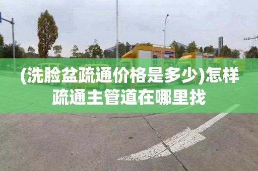 (洗臉盆疏通價格是多少)怎樣疏通主管道在哪里找