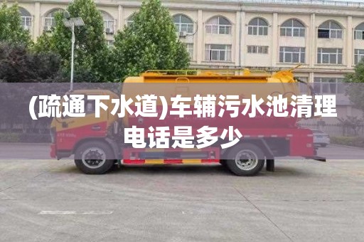 (疏通下水道)車輔污水池清理電話是多少