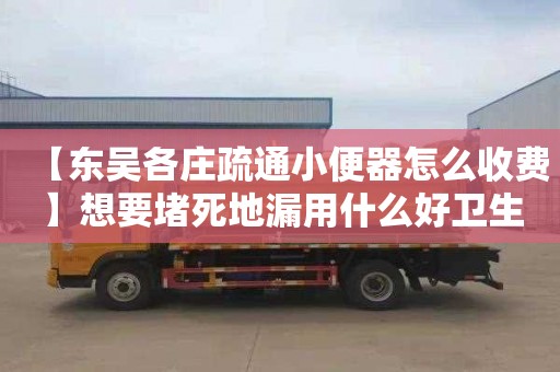 【東吳各莊疏通小便器怎么收費】想要堵死地漏用什么好衛(wèi)生間