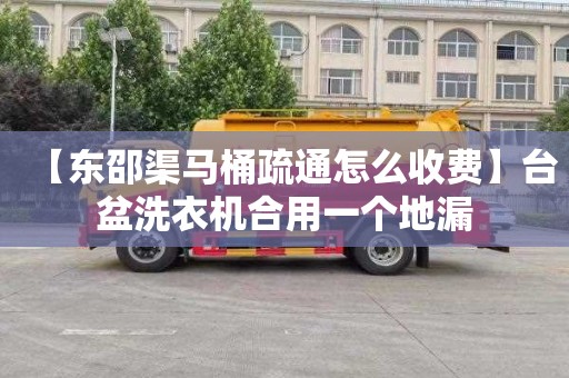 【東邵渠馬桶疏通怎么收費】臺盆洗衣機合用一個地漏