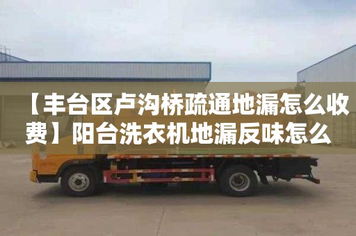 【豐臺區盧溝橋疏通地漏怎么收費】陽臺洗衣機地漏反味怎么處理