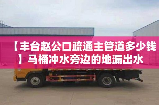 【豐臺趙公口疏通主管道多少錢】馬桶沖水旁邊的地漏出水