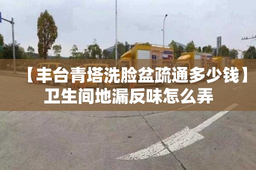 【豐臺青塔洗臉盆疏通多少錢】衛生間地漏反味怎么弄