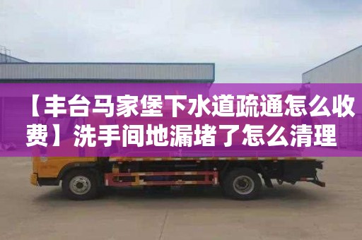 【豐臺馬家堡下水道疏通怎么收費】洗手間地漏堵了怎么清理