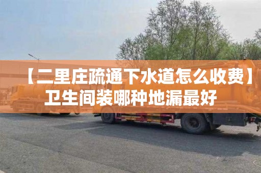 【二里莊疏通下水道怎么收費】衛生間裝哪種地漏最好