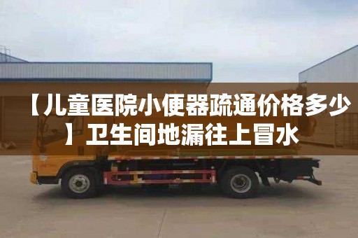 【兒童醫院小便器疏通價格多少】衛生間地漏往上冒水