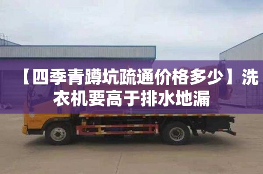 【四季青蹲坑疏通價(jià)格多少】洗衣機(jī)要高于排水地漏