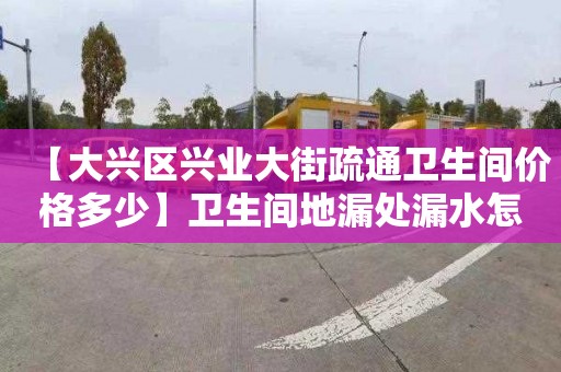 【大興區興業大街疏通衛生間價格多少】衛生間地漏處漏水怎么處理