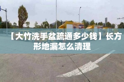 【大竹洗手盆疏通多少錢】長方形地漏怎么清理