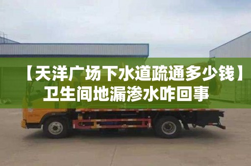 【天洋廣場下水道疏通多少錢】衛生間地漏滲水咋回事