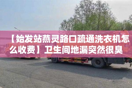 【始發站燕靈路口疏通洗衣機怎么收費】衛生間地漏突然很臭為什么