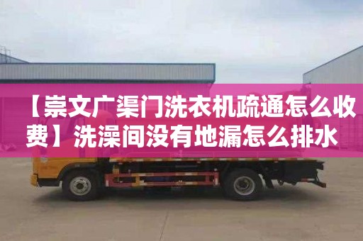 【崇文廣渠門洗衣機疏通怎么收費】洗澡間沒有地漏怎么排水