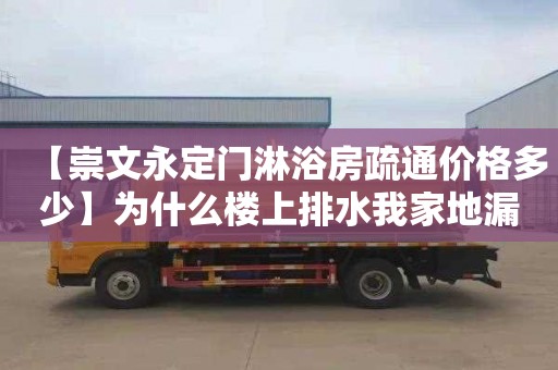 【崇文永定門淋浴房疏通價格多少】為什么樓上排水我家地漏反水