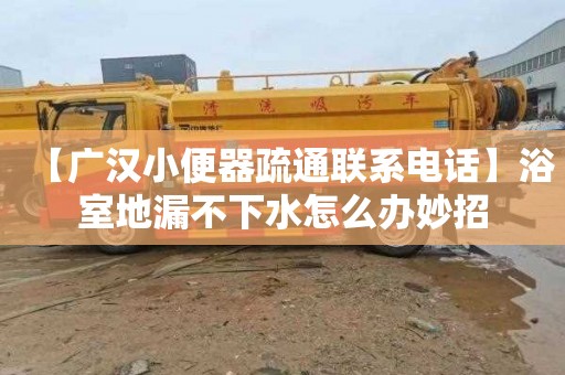 【廣漢小便器疏通聯系電話】浴室地漏不下水怎么辦妙招