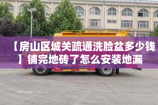 【房山區城關疏通洗臉盆多少錢】鋪完地磚了怎么安裝地漏