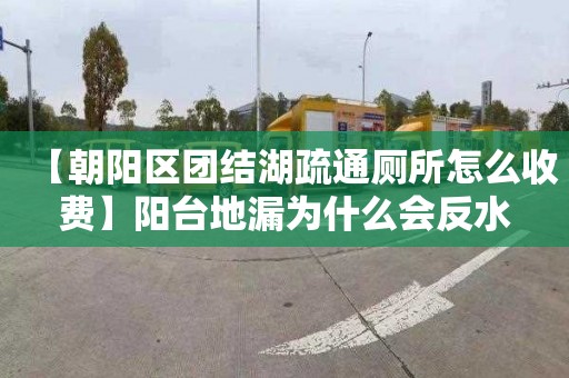 【朝陽區團結湖疏通廁所怎么收費】陽臺地漏為什么會反水