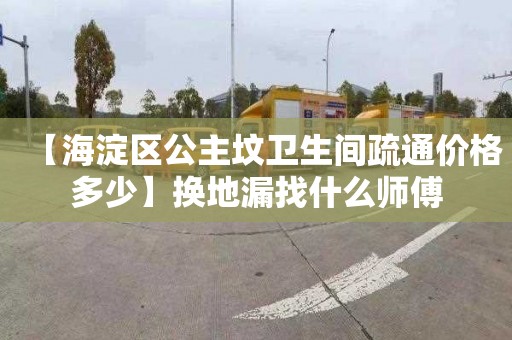 【海淀區(qū)公主墳衛(wèi)生間疏通價格多少】換地漏找什么師傅