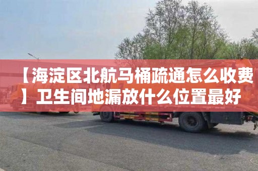 【海淀區北航馬桶疏通怎么收費】衛生間地漏放什么位置最好