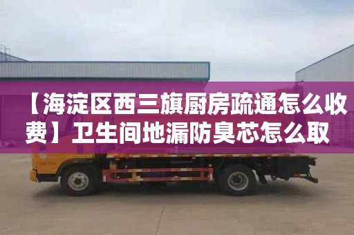 【海淀區西三旗廚房疏通怎么收費】衛生間地漏防臭芯怎么取出來