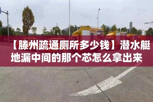 【滕州疏通廁所多少錢】潛水艇地漏中間的那個(gè)芯怎么拿出來