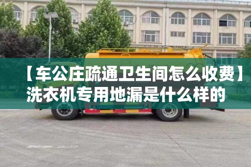 【車公莊疏通衛生間怎么收費】洗衣機專用地漏是什么樣的