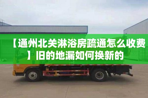 【通州北關淋浴房疏通怎么收費】舊的地漏如何換新的