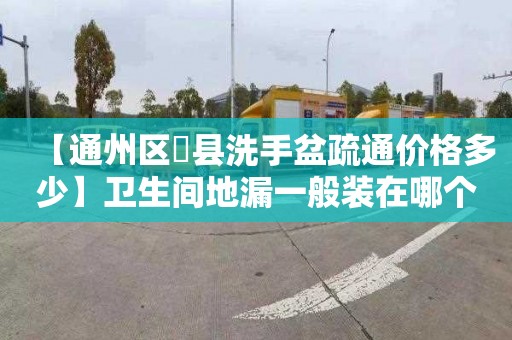 【通州區漷縣洗手盆疏通價格多少】衛生間地漏一般裝在哪個位置