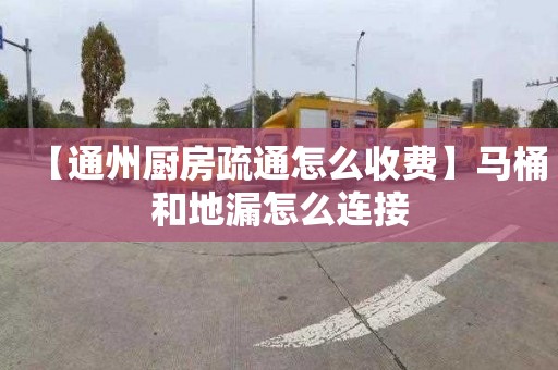 【通州廚房疏通怎么收費】馬桶和地漏怎么連接