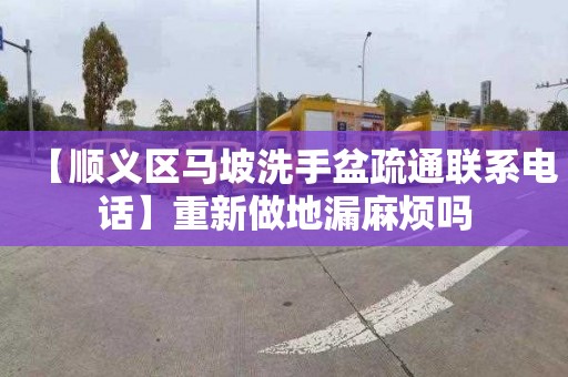 【順義區馬坡洗手盆疏通聯系電話】重新做地漏麻煩嗎