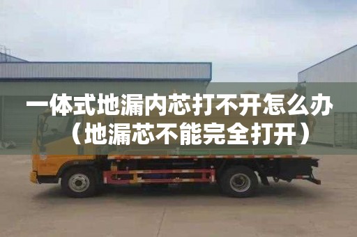 一體式地漏內芯打不開怎么辦（地漏芯不能完全打開）