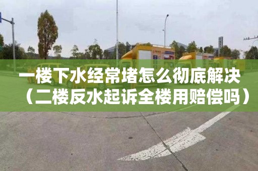 一樓下水經常堵怎么徹底解決（二樓反水起訴全樓用賠償嗎）