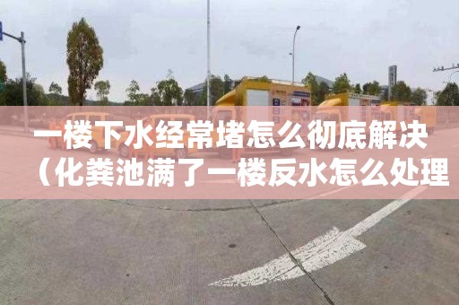 一樓下水經常堵怎么徹底解決（化糞池滿了一樓反水怎么處理）