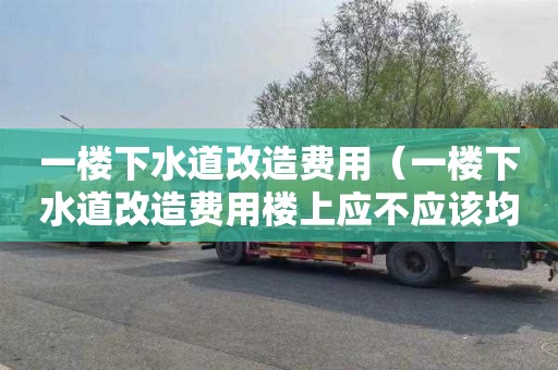 一樓下水道改造費用（一樓下水道改造費用樓上應不應該均攤）