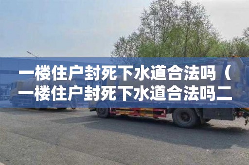 一樓住戶封死下水道合法嗎（一樓住戶封死下水道合法嗎二樓改裝獨立排水管多少錢）