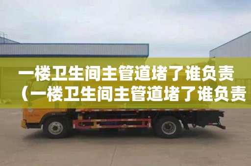 一樓衛生間主管道堵了誰負責（一樓衛生間主管道堵了誰負責拆）