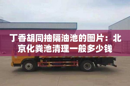 丁香胡同抽隔油池的圖片：北京化糞池清理一般多少錢