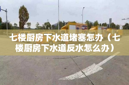 七樓廚房下水道堵塞怎辦（七樓廚房下水道反水怎么辦）