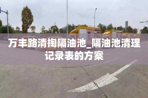 萬豐路清掏隔油池_隔油池清理記錄表的方案