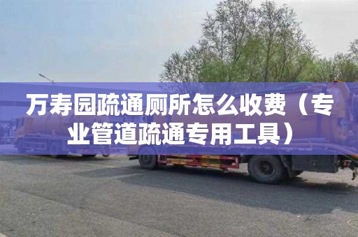 萬壽園疏通廁所怎么收費（專業管道疏通專用工具）