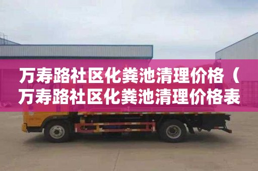 萬壽路社區化糞池清理價格（萬壽路社區化糞池清理價格表）