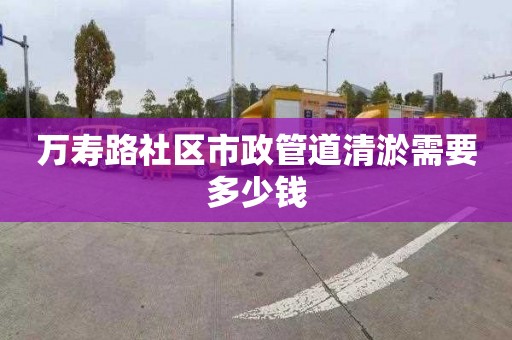 萬(wàn)壽路社區(qū)市政管道清淤需要多少錢