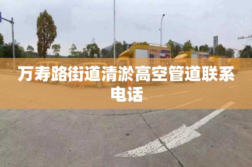 萬壽路街道清淤高空管道聯系電話