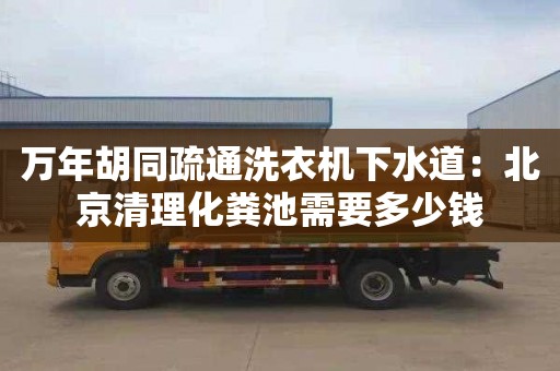 萬年胡同疏通洗衣機下水道：北京清理化糞池需要多少錢