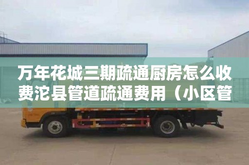 萬年花城三期疏通廚房怎么收費沱縣管道疏通費用（小區管道疏通費用自理）