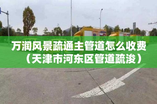 萬潤風景疏通主管道怎么收費（天津市河東區管道疏浚）