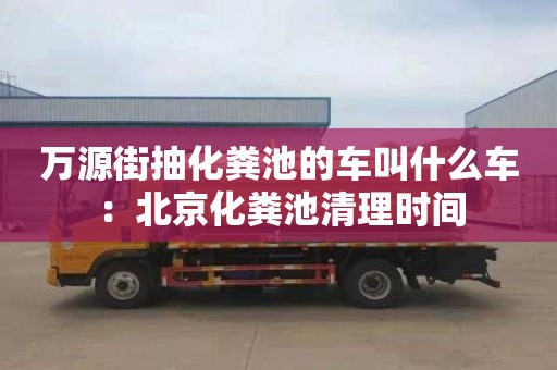 萬源街抽化糞池的車叫什么車：北京化糞池清理時間