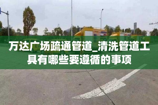 萬達廣場疏通管道_清洗管道工具有哪些要遵循的事項