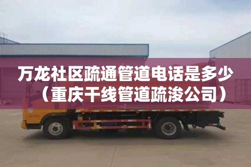 萬龍社區疏通管道電話是多少（重慶干線管道疏浚公司）