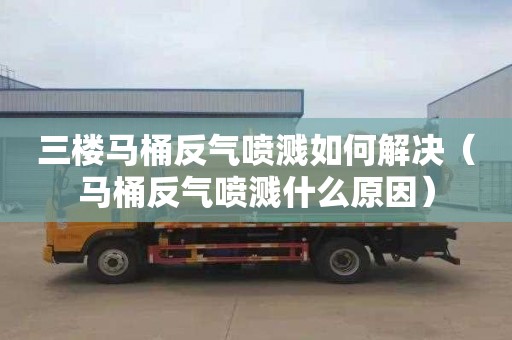 三樓馬桶反氣噴濺如何解決（馬桶反氣噴濺什么原因）